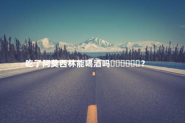 吃了阿莫西林能喝酒吗？